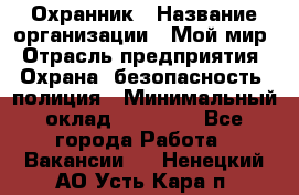 Охранник › Название организации ­ Мой мир › Отрасль предприятия ­ Охрана, безопасность, полиция › Минимальный оклад ­ 40 000 - Все города Работа » Вакансии   . Ненецкий АО,Усть-Кара п.